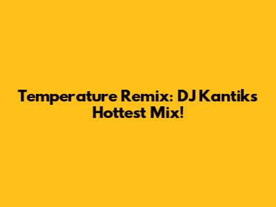 Temperature Remix: DJ Kantik's Hottest Mix!