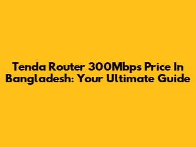 Tenda Router 300Mbps Price In Bangladesh: Your Ultimate Guide