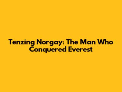 Tenzing Norgay: The Man Who Conquered Everest
