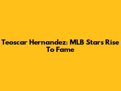 Teoscar Hernandez: MLB Star's Rise To Fame