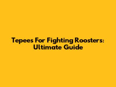 Tepees For Fighting Roosters: Ultimate Guide