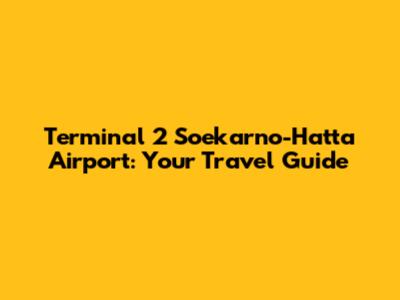 Terminal 2 Soekarno-Hatta Airport: Your Travel Guide