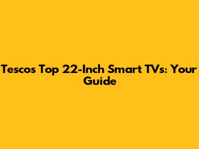 Tesco's Top 22-Inch Smart TVs: Your Guide