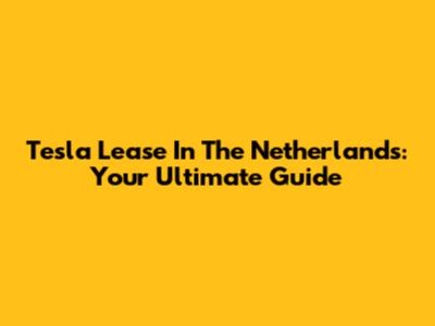 Tesla Lease In The Netherlands: Your Ultimate Guide