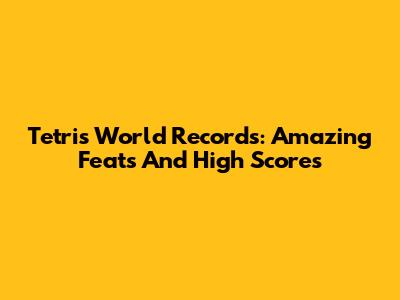 Tetris World Records: Amazing Feats And High Scores