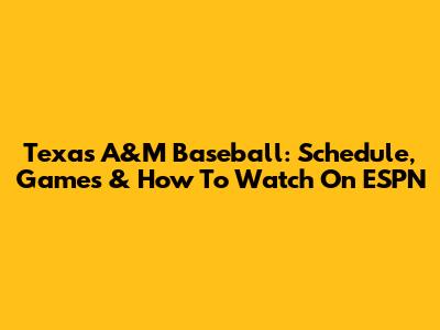 Texas A&M Baseball: Schedule, Games & How To Watch On ESPN