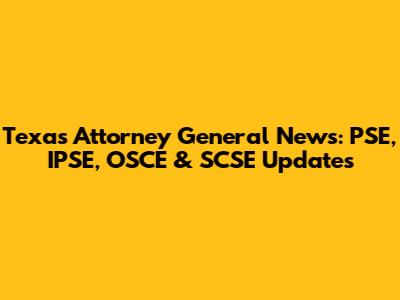 Texas Attorney General News: PSE, IPSE, OSCE & SCSE Updates