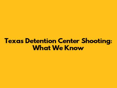 Texas Detention Center Shooting: What We Know