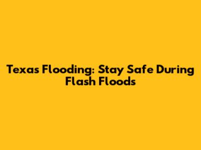 Texas Flooding: Stay Safe During Flash Floods