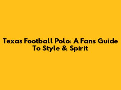 Texas Football Polo: A Fan's Guide To Style & Spirit