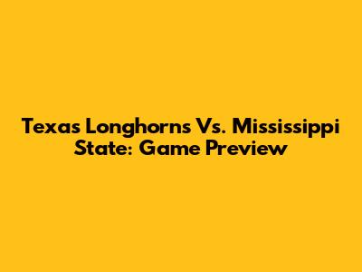 Texas Longhorns Vs. Mississippi State: Game Preview