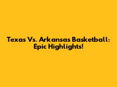 Texas Vs. Arkansas Basketball: Epic Highlights!
