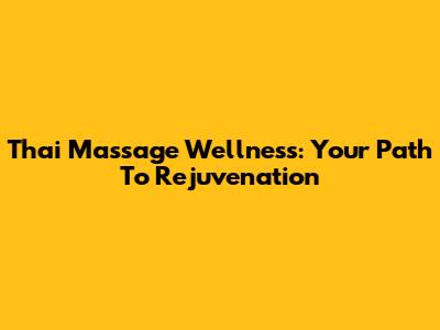 Thai Massage Wellness: Your Path To Rejuvenation