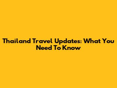 Thailand Travel Updates: What You Need To Know