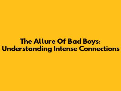 The Allure Of Bad Boys: Understanding Intense Connections