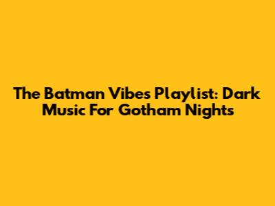 The Batman Vibes Playlist: Dark Music For Gotham Nights