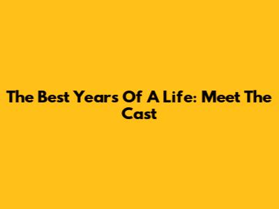 The Best Years Of A Life: Meet The Cast