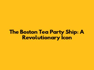 The Boston Tea Party Ship: A Revolutionary Icon