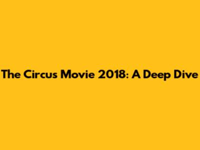 The Circus Movie 2018: A Deep Dive