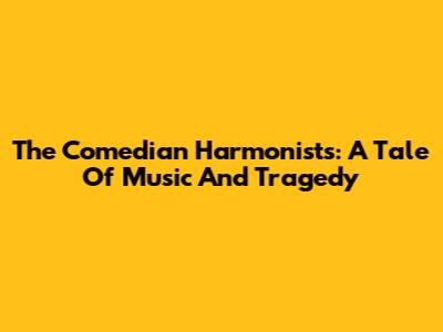 The Comedian Harmonists: A Tale Of Music And Tragedy