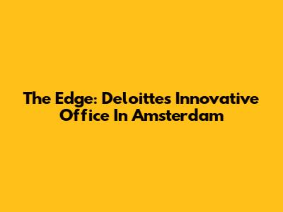 The Edge: Deloitte's Innovative Office In Amsterdam