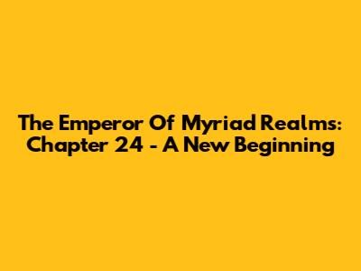 The Emperor Of Myriad Realms: Chapter 24 - A New Beginning