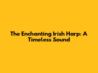 The Enchanting Irish Harp: A Timeless Sound