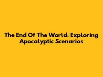 The End Of The World: Exploring Apocalyptic Scenarios