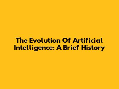 The Evolution Of Artificial Intelligence: A Brief History