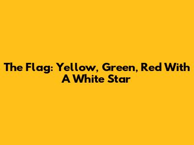 The Flag: Yellow, Green, Red With A White Star
