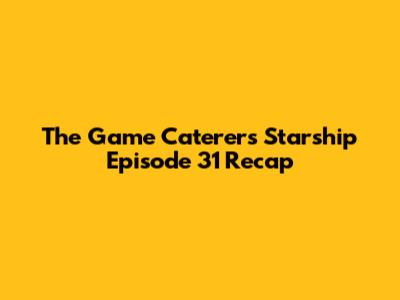 The Game Caterers Starship Episode 31 Recap