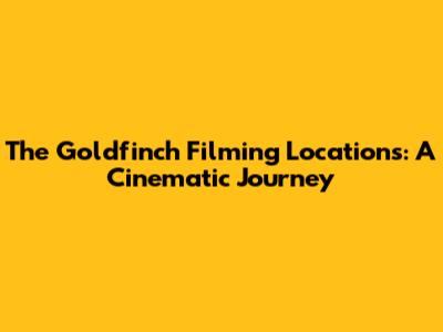 The Goldfinch Filming Locations: A Cinematic Journey