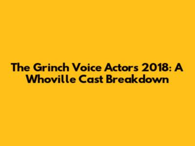 The Grinch Voice Actors 2018: A Whoville Cast Breakdown