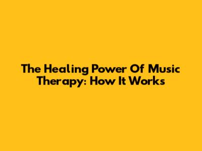 The Healing Power Of Music Therapy: How It Works
