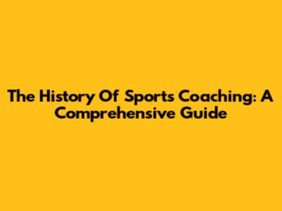 The History Of Sports Coaching: A Comprehensive Guide