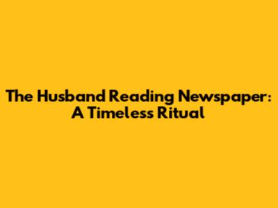 The Husband Reading Newspaper: A Timeless Ritual