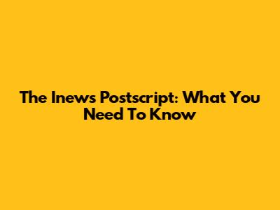 The Inews Postscript: What You Need To Know