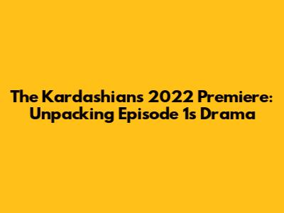 The Kardashians 2022 Premiere: Unpacking Episode 1's Drama