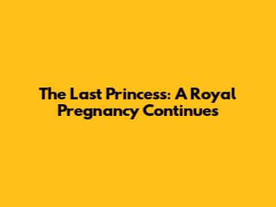 The Last Princess: A Royal Pregnancy Continues