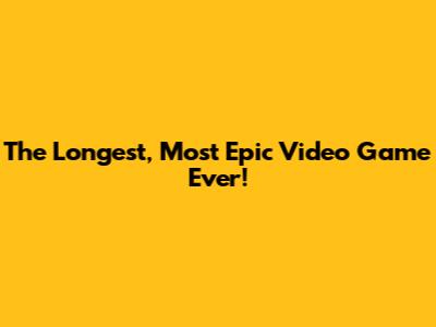 The Longest, Most Epic Video Game Ever!