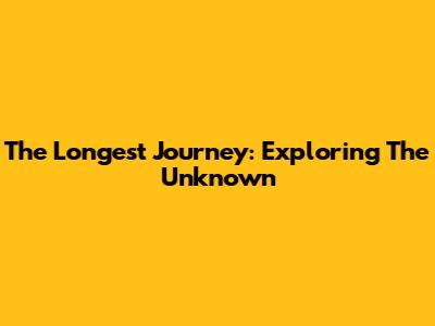 The Longest Journey: Exploring The Unknown