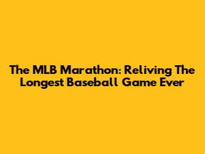 The MLB Marathon: Reliving The Longest Baseball Game Ever