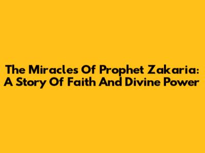 The Miracles Of Prophet Zakaria: A Story Of Faith And Divine Power
