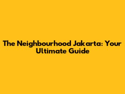 The Neighbourhood Jakarta: Your Ultimate Guide