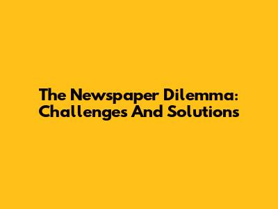 The Newspaper Dilemma: Challenges And Solutions