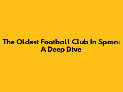 The Oldest Football Club In Spain: A Deep Dive