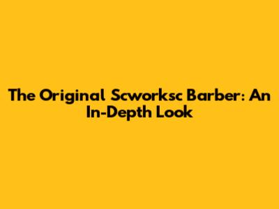 The Original Scworksc Barber: An In-Depth Look