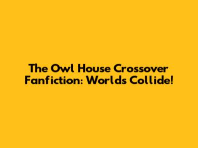 The Owl House Crossover Fanfiction: Worlds Collide!