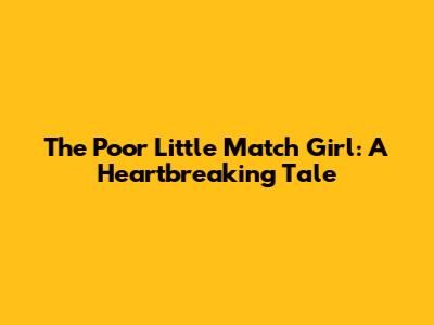 The Poor Little Match Girl: A Heartbreaking Tale