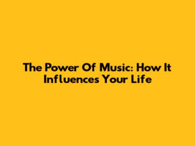 The Power Of Music: How It Influences Your Life